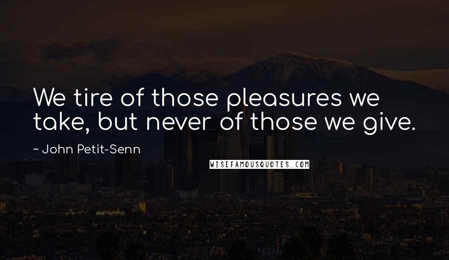 John Petit-Senn Quotes: We tire of those pleasures we take, but never of those we give.