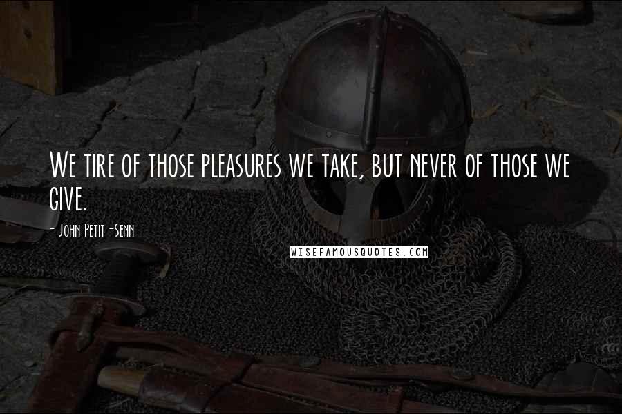 John Petit-Senn Quotes: We tire of those pleasures we take, but never of those we give.