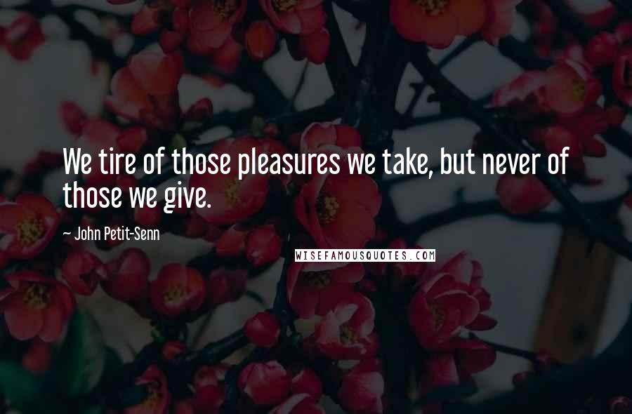 John Petit-Senn Quotes: We tire of those pleasures we take, but never of those we give.