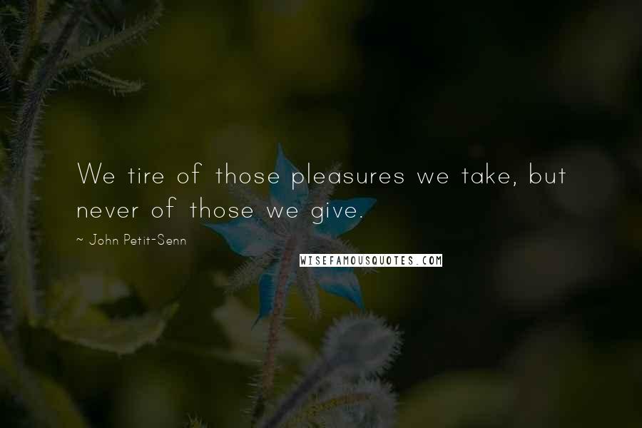 John Petit-Senn Quotes: We tire of those pleasures we take, but never of those we give.