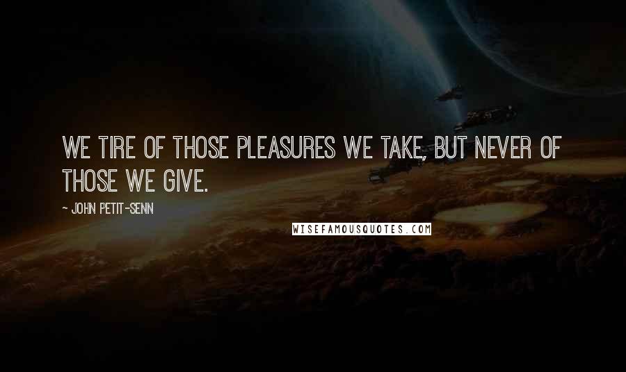 John Petit-Senn Quotes: We tire of those pleasures we take, but never of those we give.