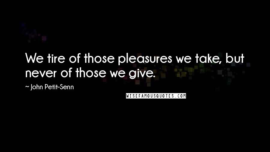 John Petit-Senn Quotes: We tire of those pleasures we take, but never of those we give.