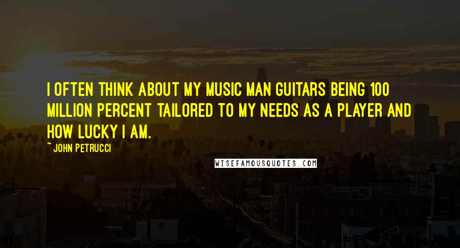 John Petrucci Quotes: I often think about my Music Man guitars being 100 million percent tailored to my needs as a player and how lucky I am.