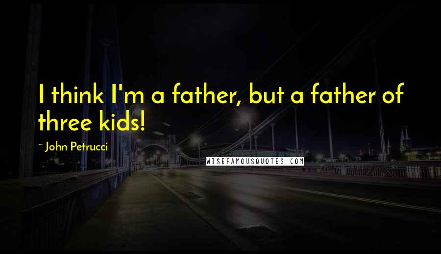 John Petrucci Quotes: I think I'm a father, but a father of three kids!