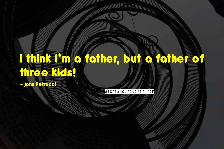 John Petrucci Quotes: I think I'm a father, but a father of three kids!