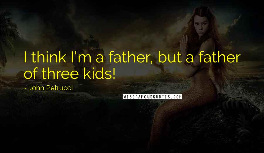 John Petrucci Quotes: I think I'm a father, but a father of three kids!