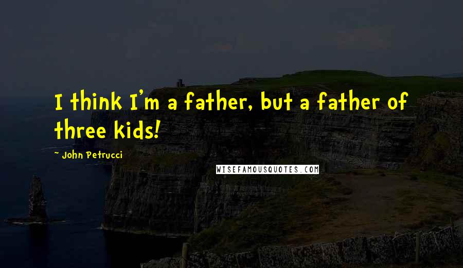 John Petrucci Quotes: I think I'm a father, but a father of three kids!