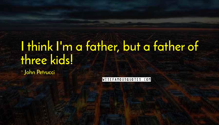 John Petrucci Quotes: I think I'm a father, but a father of three kids!
