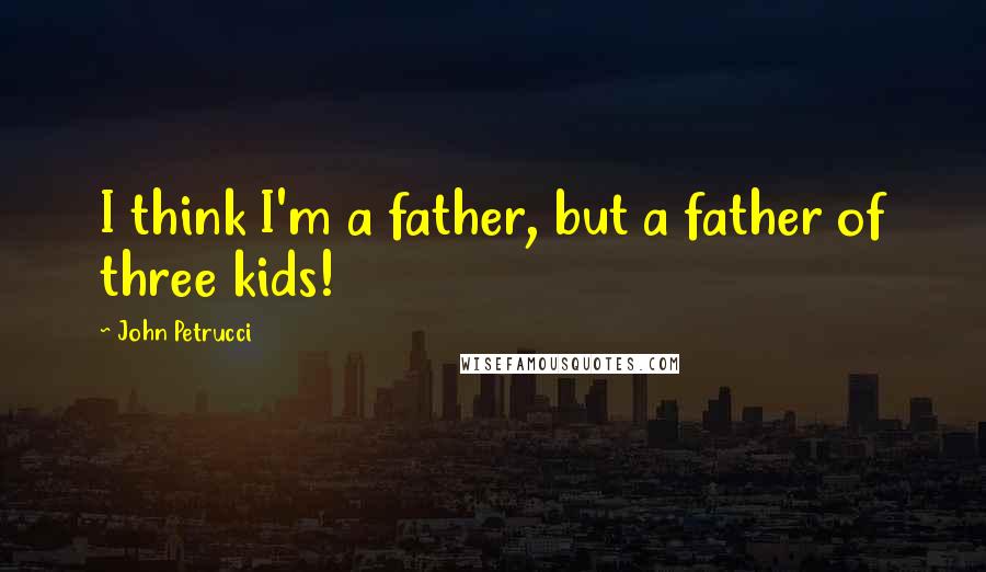 John Petrucci Quotes: I think I'm a father, but a father of three kids!
