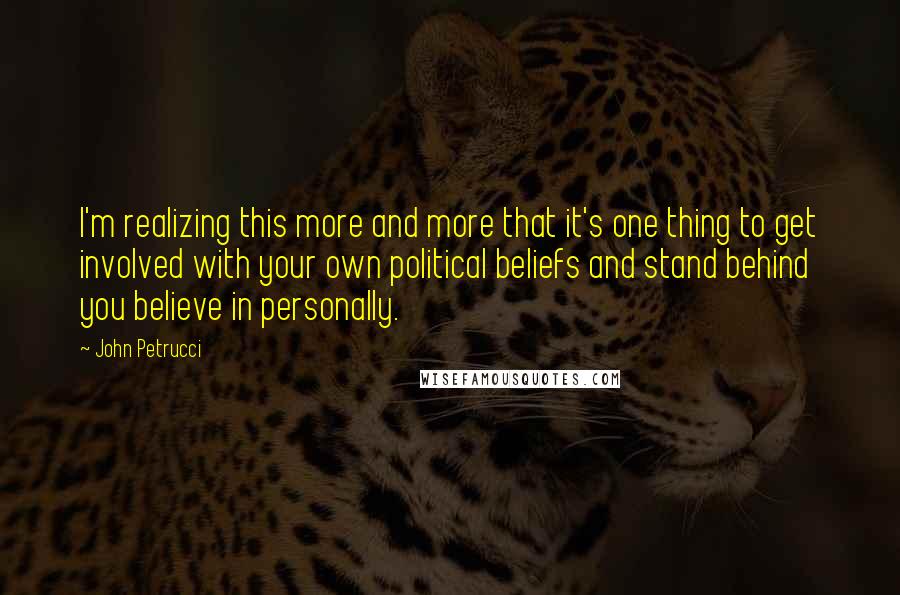 John Petrucci Quotes: I'm realizing this more and more that it's one thing to get involved with your own political beliefs and stand behind you believe in personally.