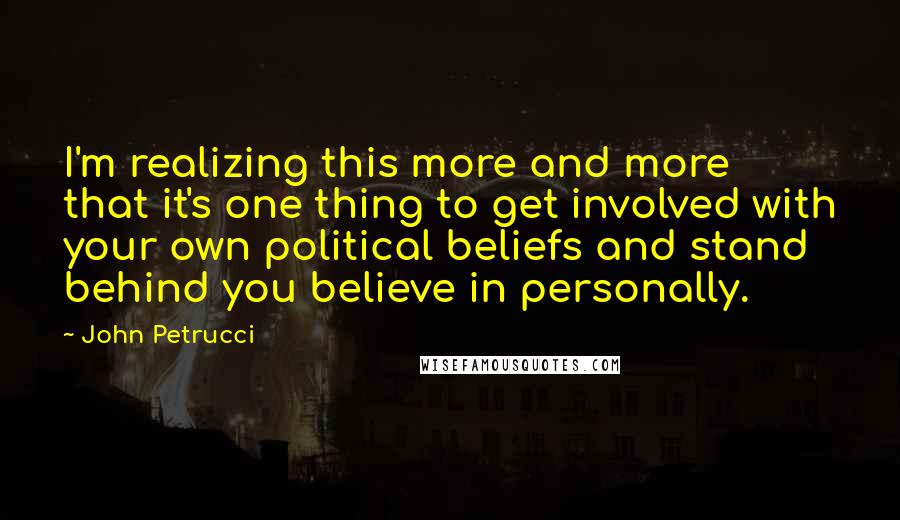 John Petrucci Quotes: I'm realizing this more and more that it's one thing to get involved with your own political beliefs and stand behind you believe in personally.