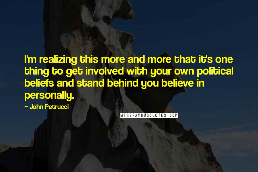 John Petrucci Quotes: I'm realizing this more and more that it's one thing to get involved with your own political beliefs and stand behind you believe in personally.