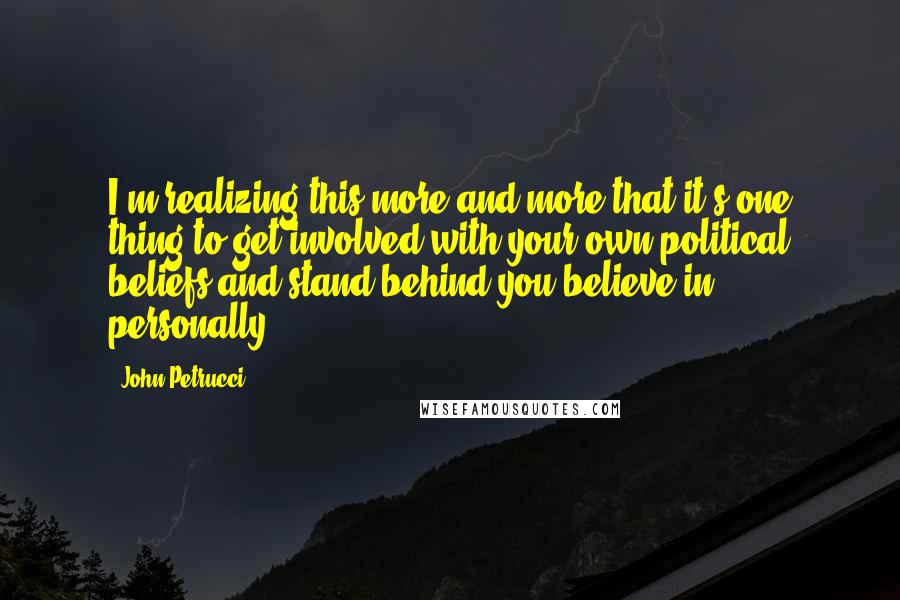 John Petrucci Quotes: I'm realizing this more and more that it's one thing to get involved with your own political beliefs and stand behind you believe in personally.