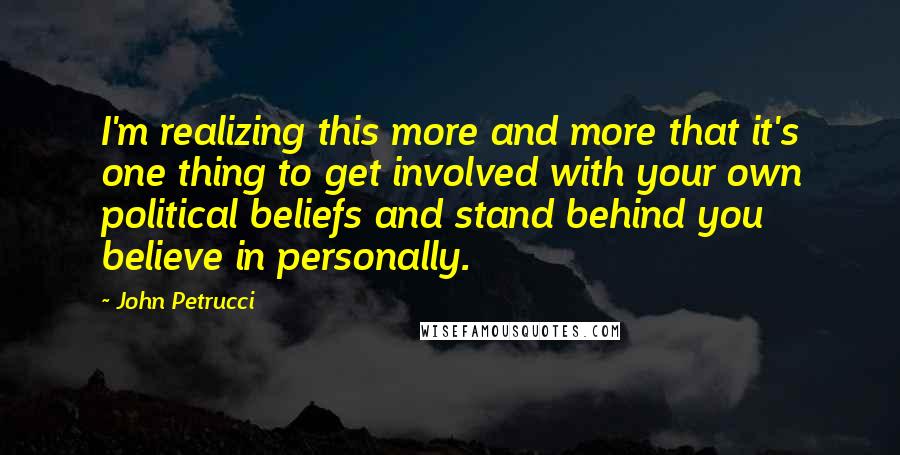 John Petrucci Quotes: I'm realizing this more and more that it's one thing to get involved with your own political beliefs and stand behind you believe in personally.