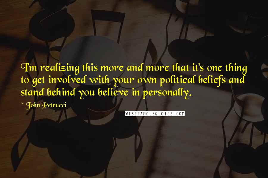 John Petrucci Quotes: I'm realizing this more and more that it's one thing to get involved with your own political beliefs and stand behind you believe in personally.