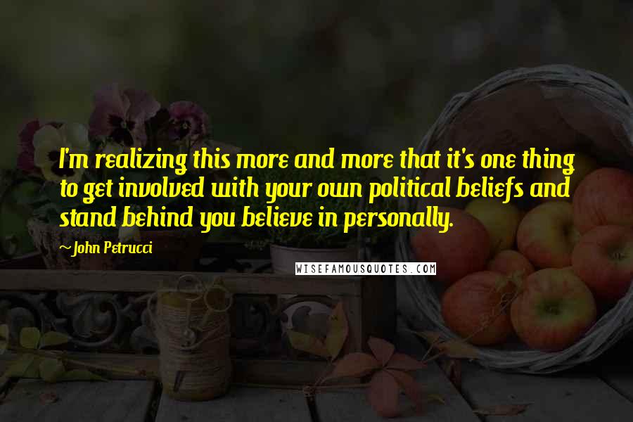 John Petrucci Quotes: I'm realizing this more and more that it's one thing to get involved with your own political beliefs and stand behind you believe in personally.