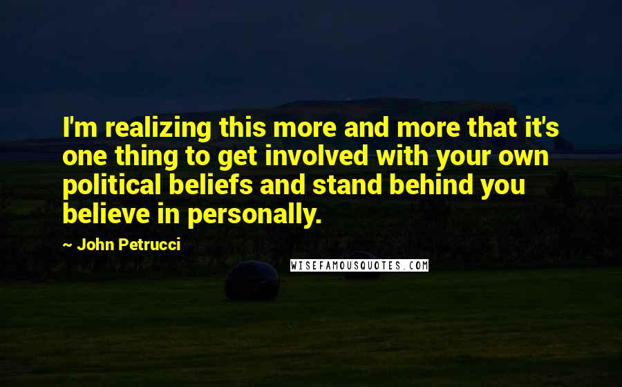 John Petrucci Quotes: I'm realizing this more and more that it's one thing to get involved with your own political beliefs and stand behind you believe in personally.