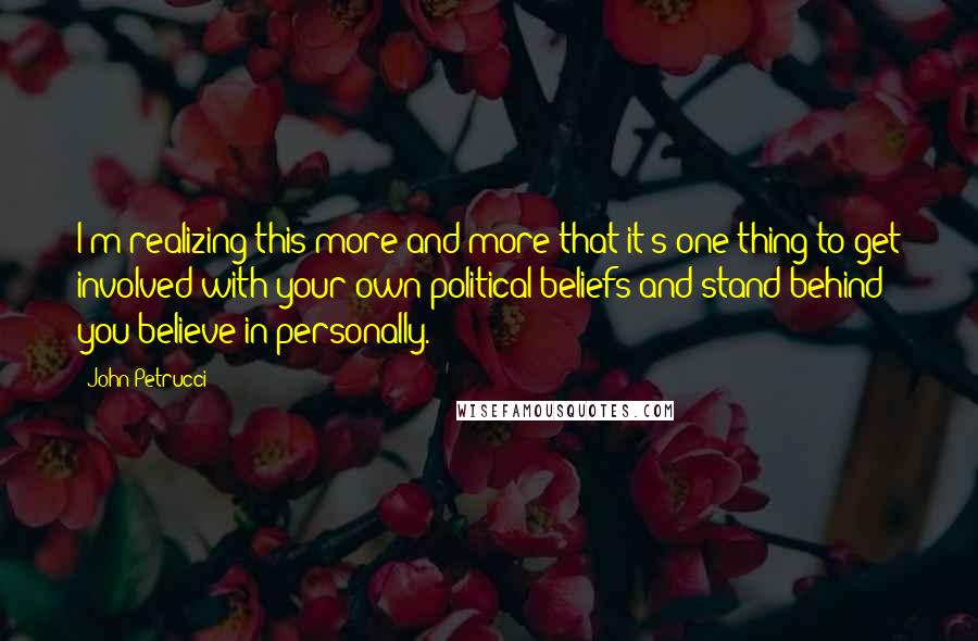 John Petrucci Quotes: I'm realizing this more and more that it's one thing to get involved with your own political beliefs and stand behind you believe in personally.