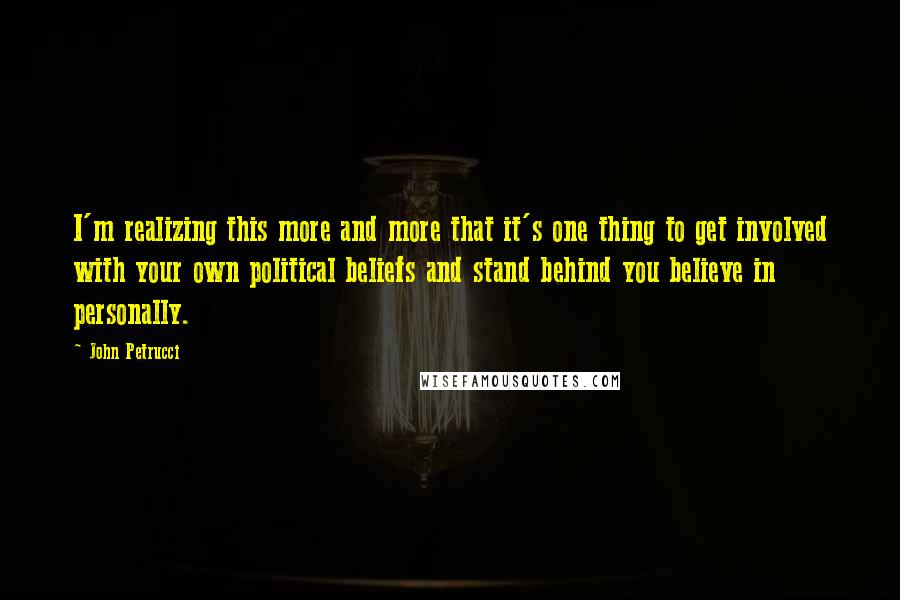 John Petrucci Quotes: I'm realizing this more and more that it's one thing to get involved with your own political beliefs and stand behind you believe in personally.