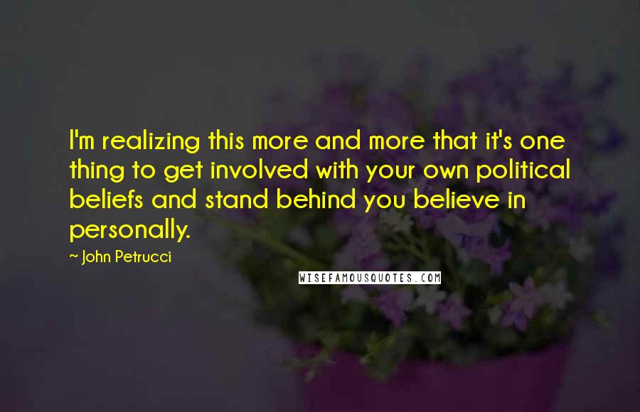 John Petrucci Quotes: I'm realizing this more and more that it's one thing to get involved with your own political beliefs and stand behind you believe in personally.