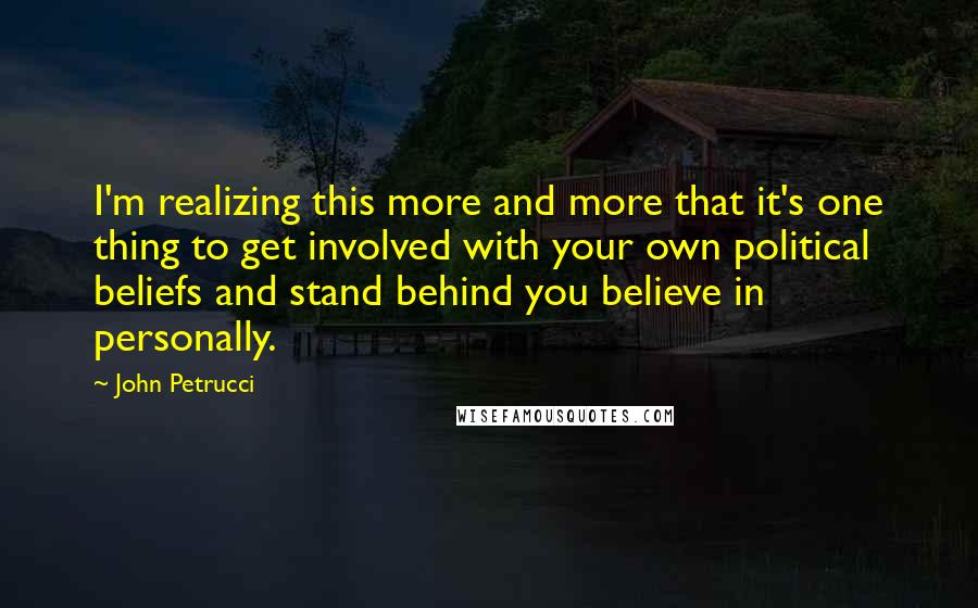 John Petrucci Quotes: I'm realizing this more and more that it's one thing to get involved with your own political beliefs and stand behind you believe in personally.