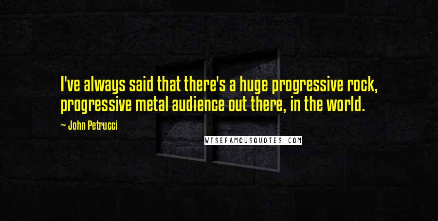 John Petrucci Quotes: I've always said that there's a huge progressive rock, progressive metal audience out there, in the world.