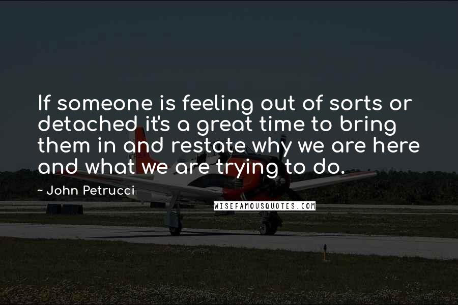 John Petrucci Quotes: If someone is feeling out of sorts or detached it's a great time to bring them in and restate why we are here and what we are trying to do.