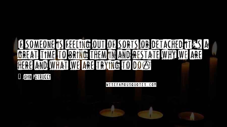 John Petrucci Quotes: If someone is feeling out of sorts or detached it's a great time to bring them in and restate why we are here and what we are trying to do.