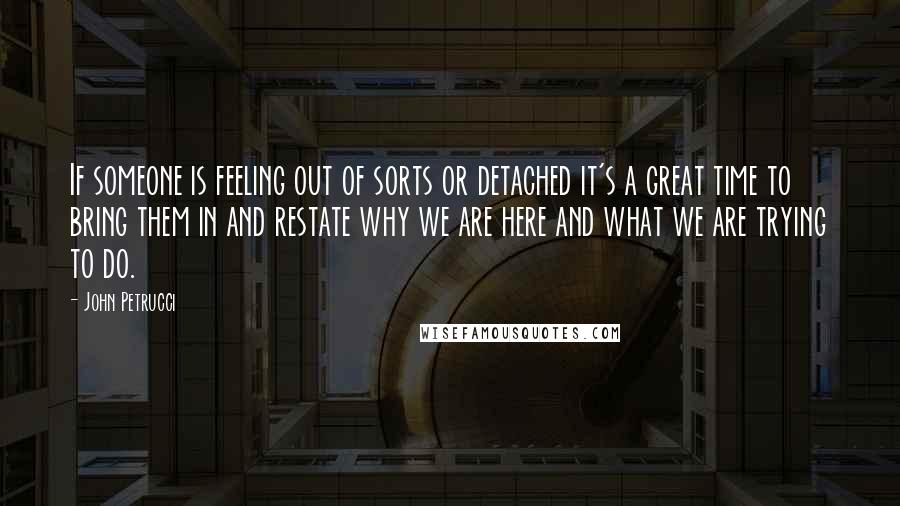 John Petrucci Quotes: If someone is feeling out of sorts or detached it's a great time to bring them in and restate why we are here and what we are trying to do.