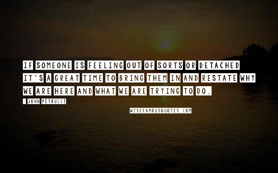 John Petrucci Quotes: If someone is feeling out of sorts or detached it's a great time to bring them in and restate why we are here and what we are trying to do.