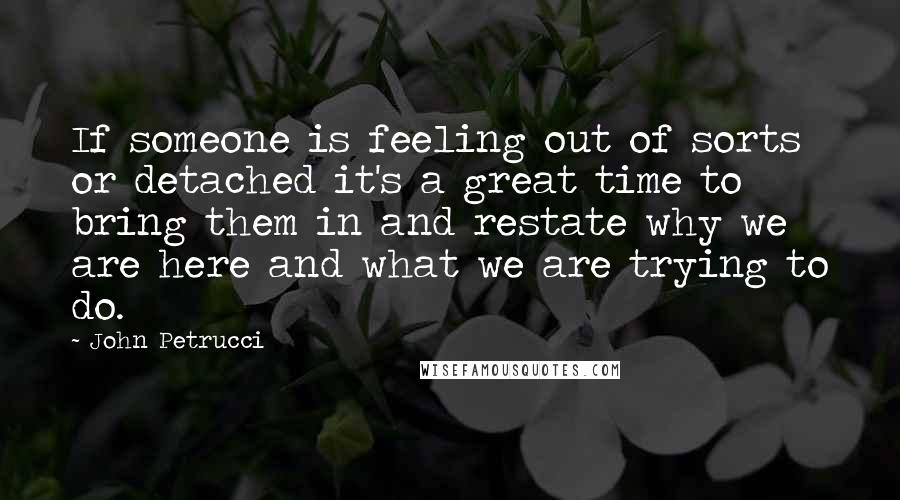 John Petrucci Quotes: If someone is feeling out of sorts or detached it's a great time to bring them in and restate why we are here and what we are trying to do.