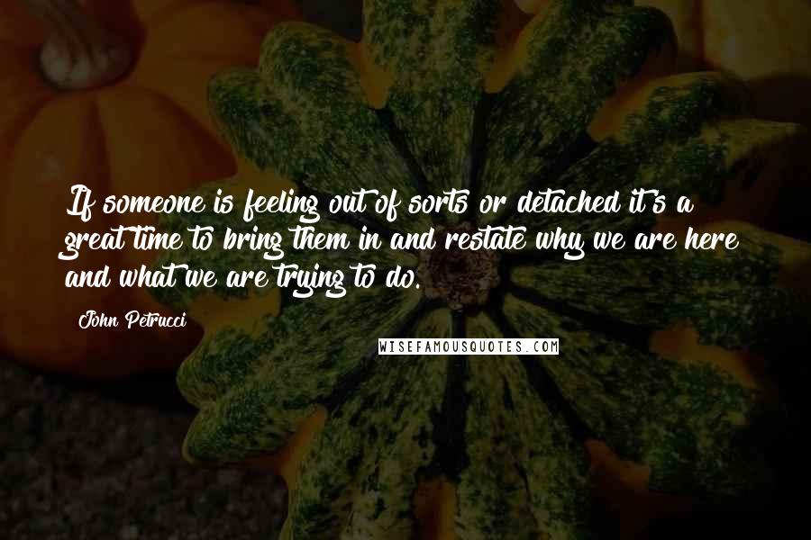 John Petrucci Quotes: If someone is feeling out of sorts or detached it's a great time to bring them in and restate why we are here and what we are trying to do.