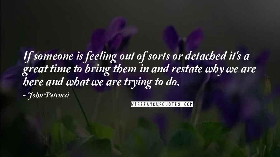 John Petrucci Quotes: If someone is feeling out of sorts or detached it's a great time to bring them in and restate why we are here and what we are trying to do.