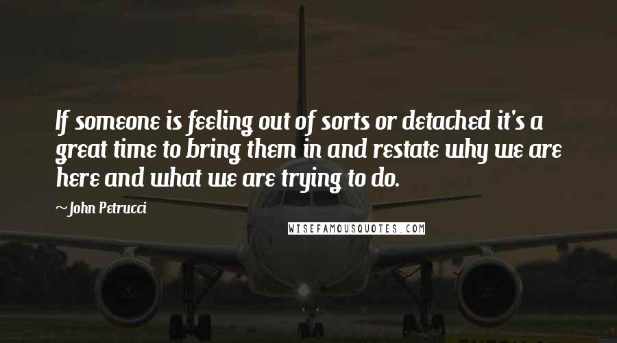 John Petrucci Quotes: If someone is feeling out of sorts or detached it's a great time to bring them in and restate why we are here and what we are trying to do.