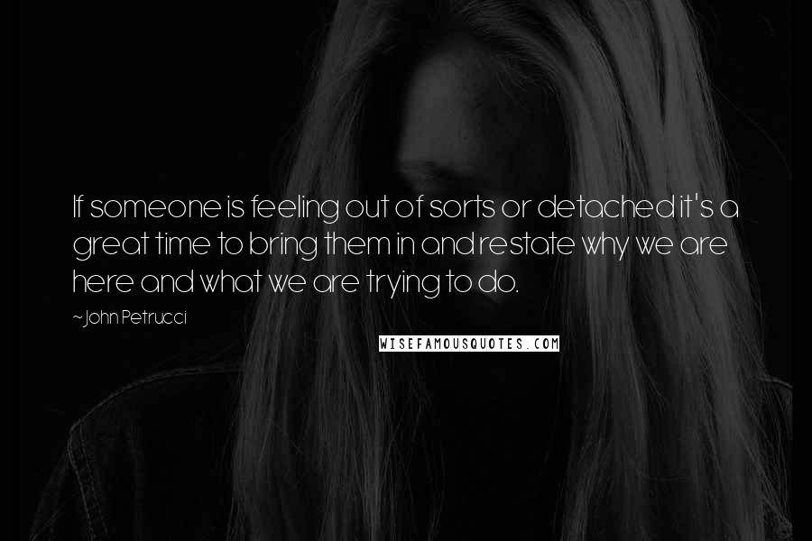 John Petrucci Quotes: If someone is feeling out of sorts or detached it's a great time to bring them in and restate why we are here and what we are trying to do.