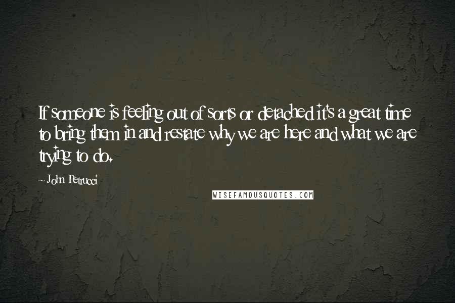 John Petrucci Quotes: If someone is feeling out of sorts or detached it's a great time to bring them in and restate why we are here and what we are trying to do.