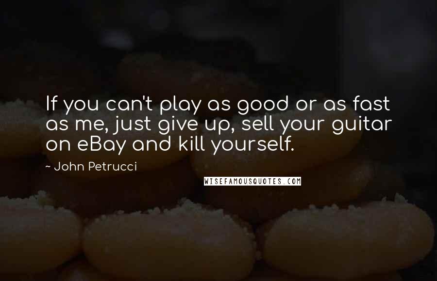 John Petrucci Quotes: If you can't play as good or as fast as me, just give up, sell your guitar on eBay and kill yourself.