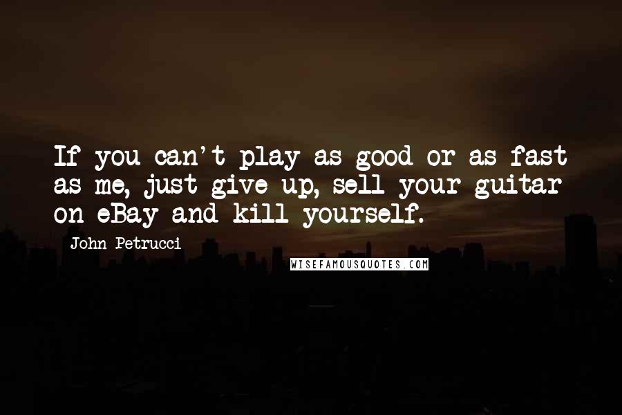 John Petrucci Quotes: If you can't play as good or as fast as me, just give up, sell your guitar on eBay and kill yourself.