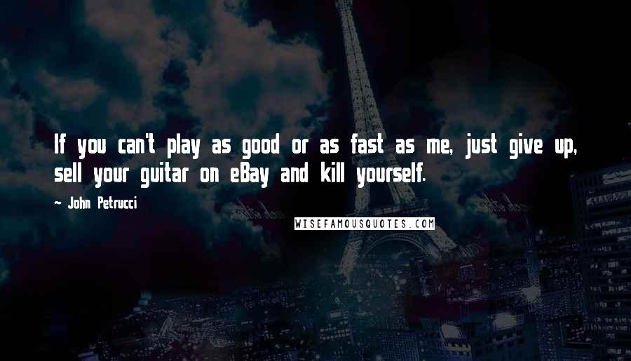 John Petrucci Quotes: If you can't play as good or as fast as me, just give up, sell your guitar on eBay and kill yourself.