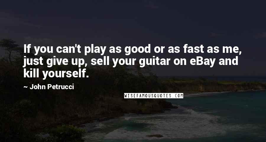 John Petrucci Quotes: If you can't play as good or as fast as me, just give up, sell your guitar on eBay and kill yourself.