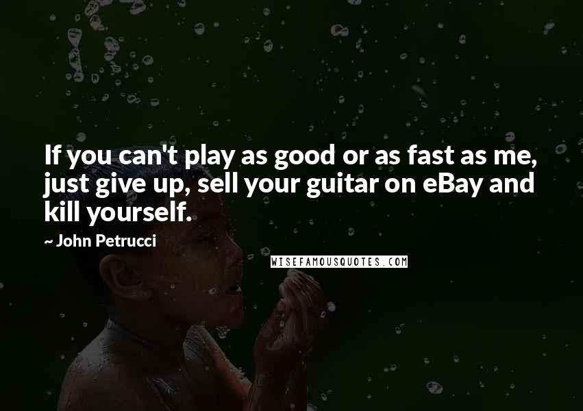 John Petrucci Quotes: If you can't play as good or as fast as me, just give up, sell your guitar on eBay and kill yourself.