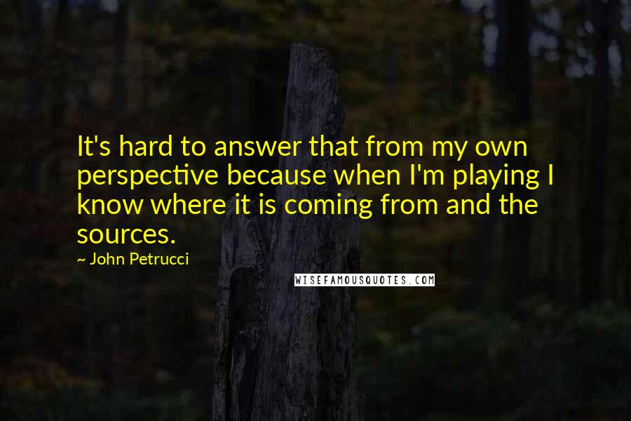 John Petrucci Quotes: It's hard to answer that from my own perspective because when I'm playing I know where it is coming from and the sources.