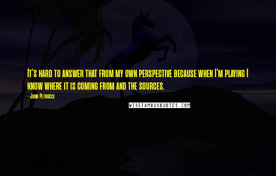 John Petrucci Quotes: It's hard to answer that from my own perspective because when I'm playing I know where it is coming from and the sources.
