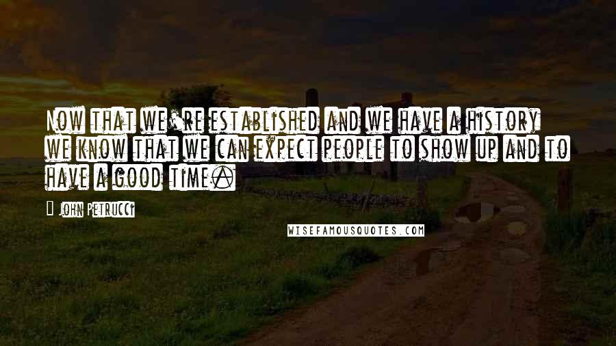 John Petrucci Quotes: Now that we're established and we have a history we know that we can expect people to show up and to have a good time.