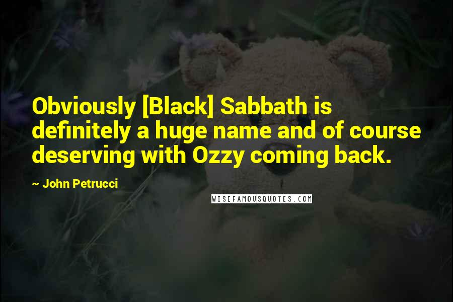 John Petrucci Quotes: Obviously [Black] Sabbath is definitely a huge name and of course deserving with Ozzy coming back.