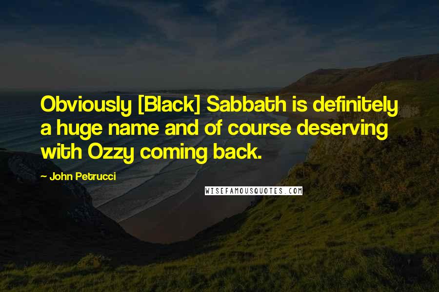 John Petrucci Quotes: Obviously [Black] Sabbath is definitely a huge name and of course deserving with Ozzy coming back.