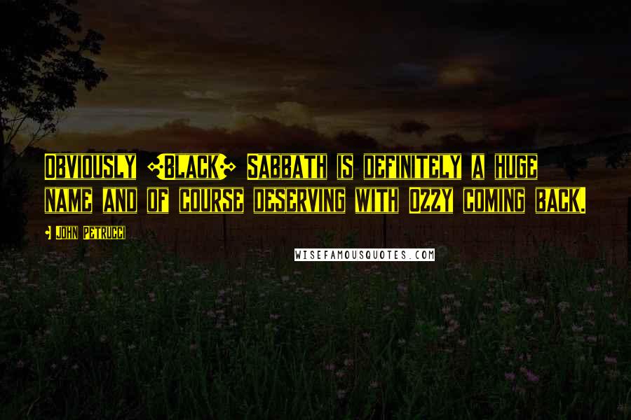 John Petrucci Quotes: Obviously [Black] Sabbath is definitely a huge name and of course deserving with Ozzy coming back.