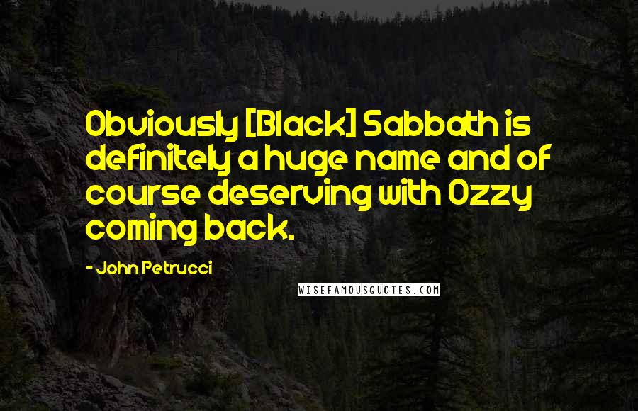 John Petrucci Quotes: Obviously [Black] Sabbath is definitely a huge name and of course deserving with Ozzy coming back.