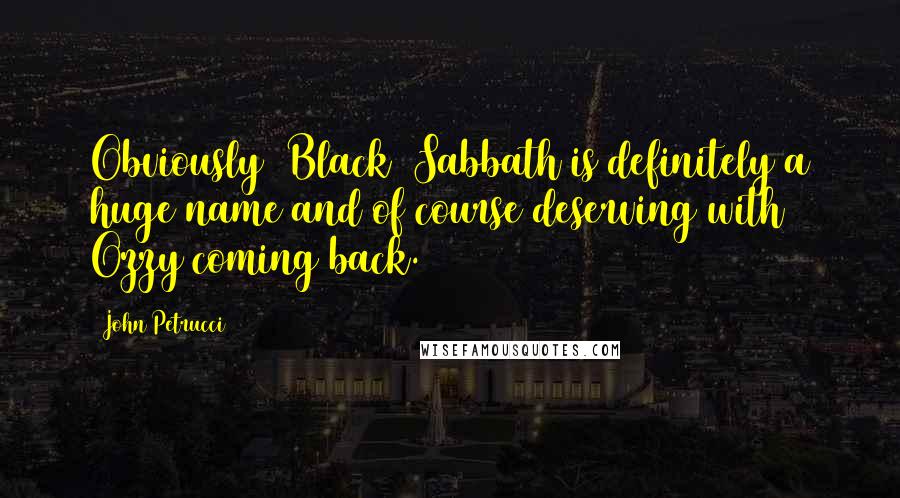 John Petrucci Quotes: Obviously [Black] Sabbath is definitely a huge name and of course deserving with Ozzy coming back.