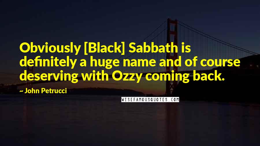 John Petrucci Quotes: Obviously [Black] Sabbath is definitely a huge name and of course deserving with Ozzy coming back.